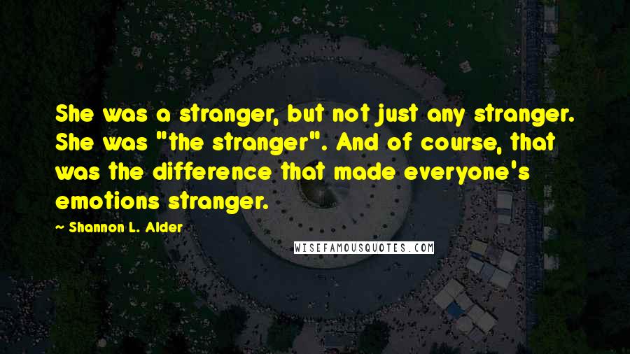 Shannon L. Alder Quotes: She was a stranger, but not just any stranger. She was "the stranger". And of course, that was the difference that made everyone's emotions stranger.