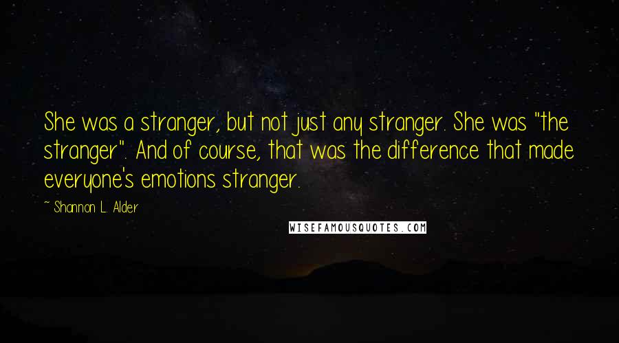 Shannon L. Alder Quotes: She was a stranger, but not just any stranger. She was "the stranger". And of course, that was the difference that made everyone's emotions stranger.