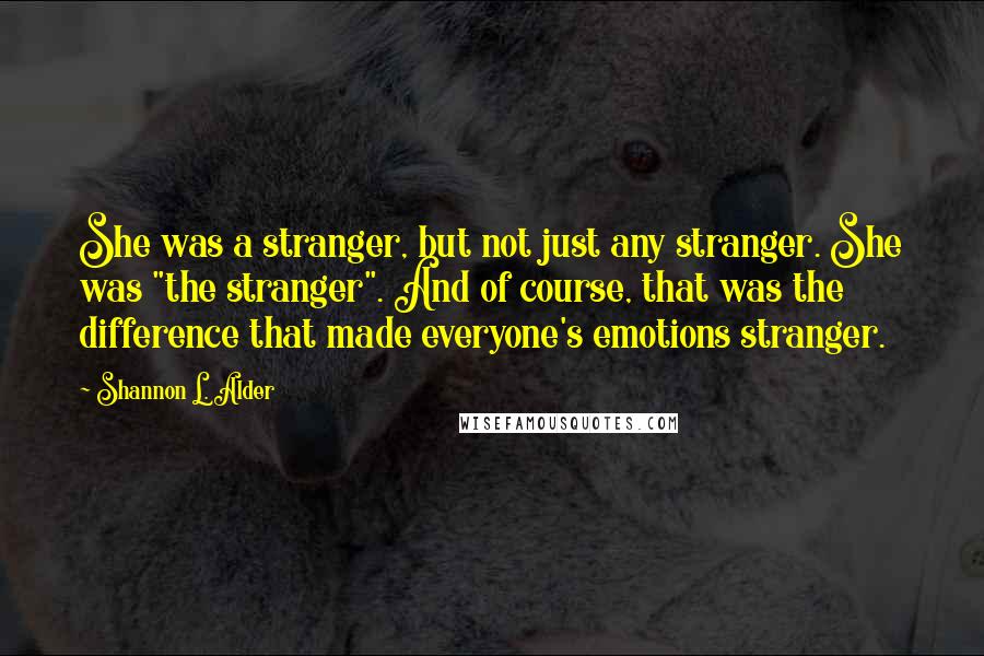 Shannon L. Alder Quotes: She was a stranger, but not just any stranger. She was "the stranger". And of course, that was the difference that made everyone's emotions stranger.