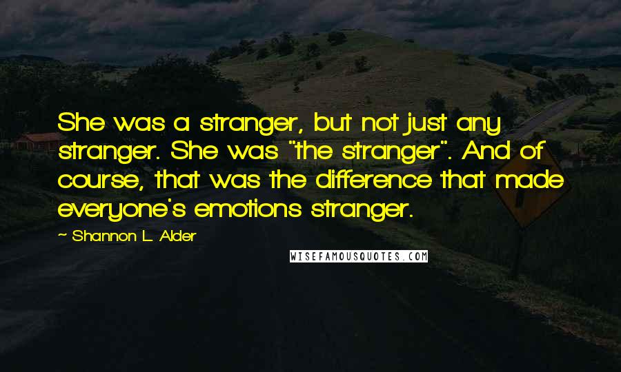 Shannon L. Alder Quotes: She was a stranger, but not just any stranger. She was "the stranger". And of course, that was the difference that made everyone's emotions stranger.