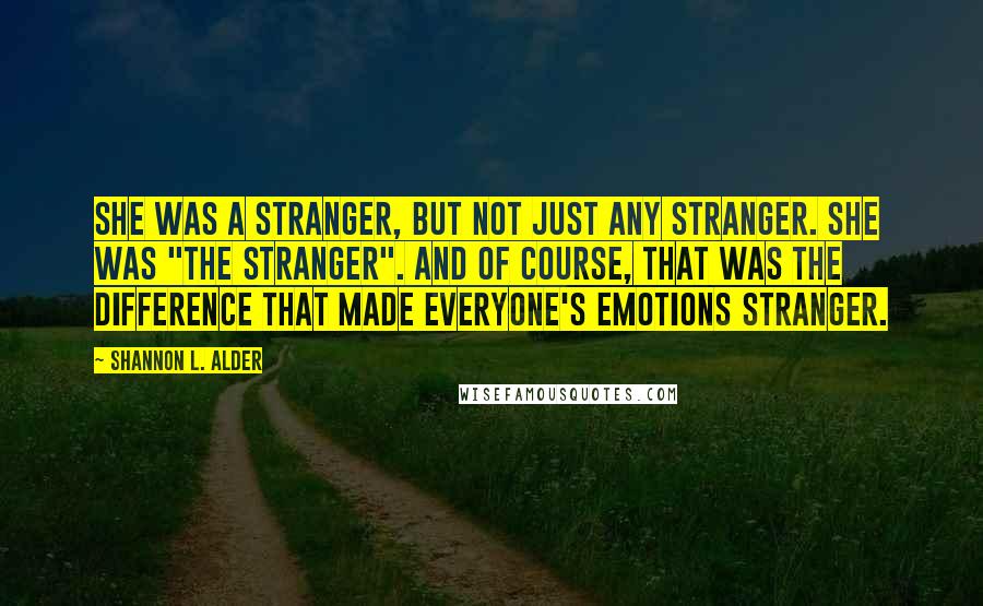 Shannon L. Alder Quotes: She was a stranger, but not just any stranger. She was "the stranger". And of course, that was the difference that made everyone's emotions stranger.