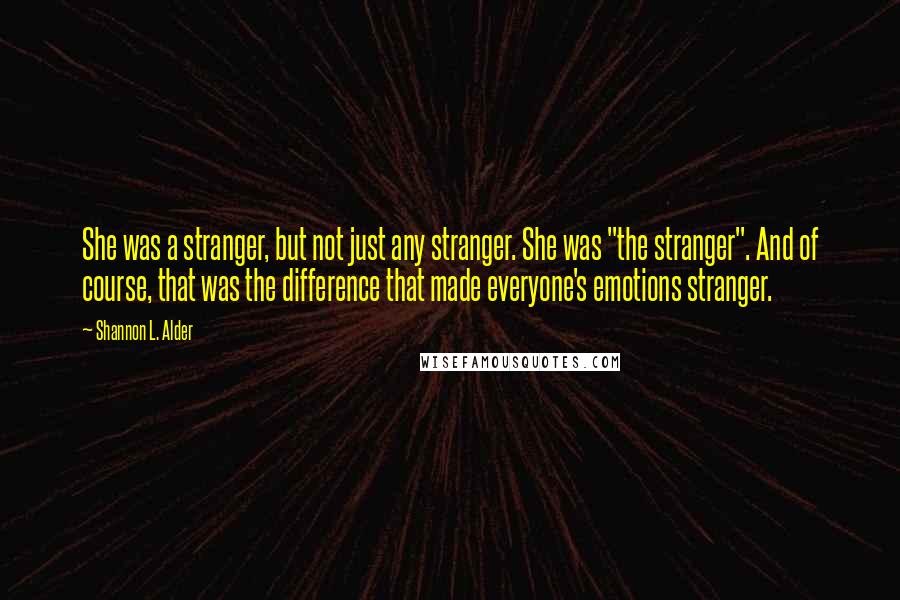 Shannon L. Alder Quotes: She was a stranger, but not just any stranger. She was "the stranger". And of course, that was the difference that made everyone's emotions stranger.