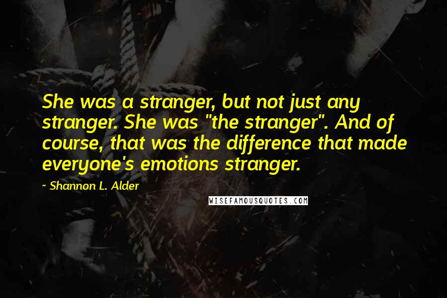 Shannon L. Alder Quotes: She was a stranger, but not just any stranger. She was "the stranger". And of course, that was the difference that made everyone's emotions stranger.