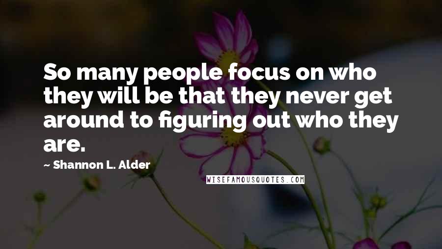 Shannon L. Alder Quotes: So many people focus on who they will be that they never get around to figuring out who they are.