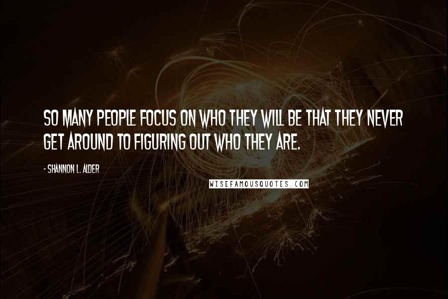 Shannon L. Alder Quotes: So many people focus on who they will be that they never get around to figuring out who they are.