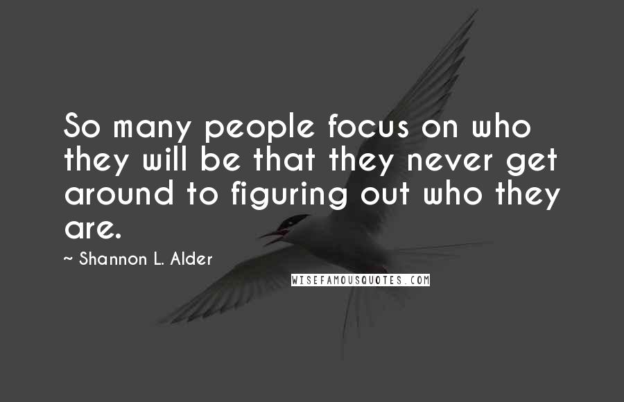 Shannon L. Alder Quotes: So many people focus on who they will be that they never get around to figuring out who they are.