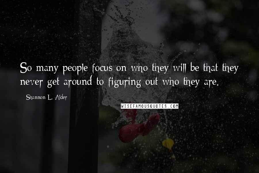 Shannon L. Alder Quotes: So many people focus on who they will be that they never get around to figuring out who they are.