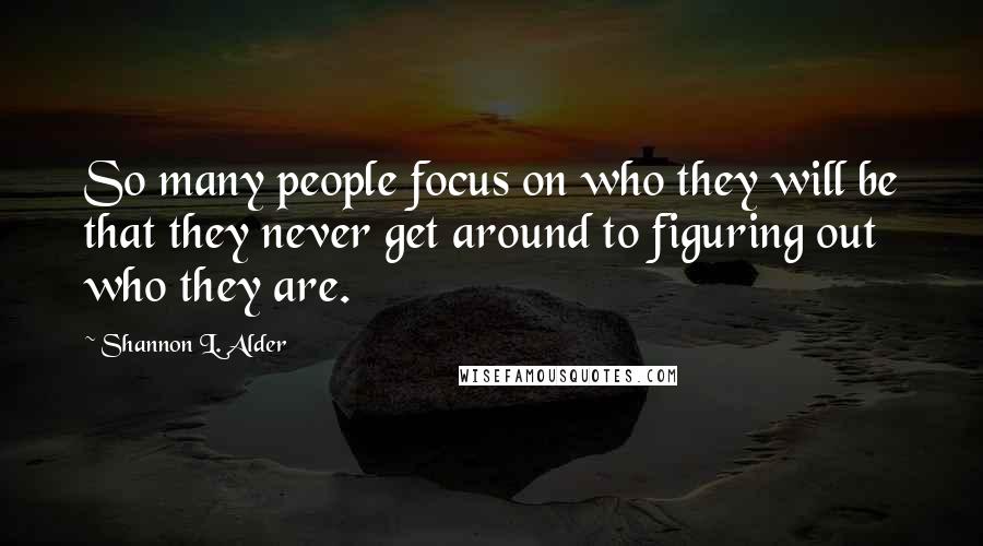 Shannon L. Alder Quotes: So many people focus on who they will be that they never get around to figuring out who they are.