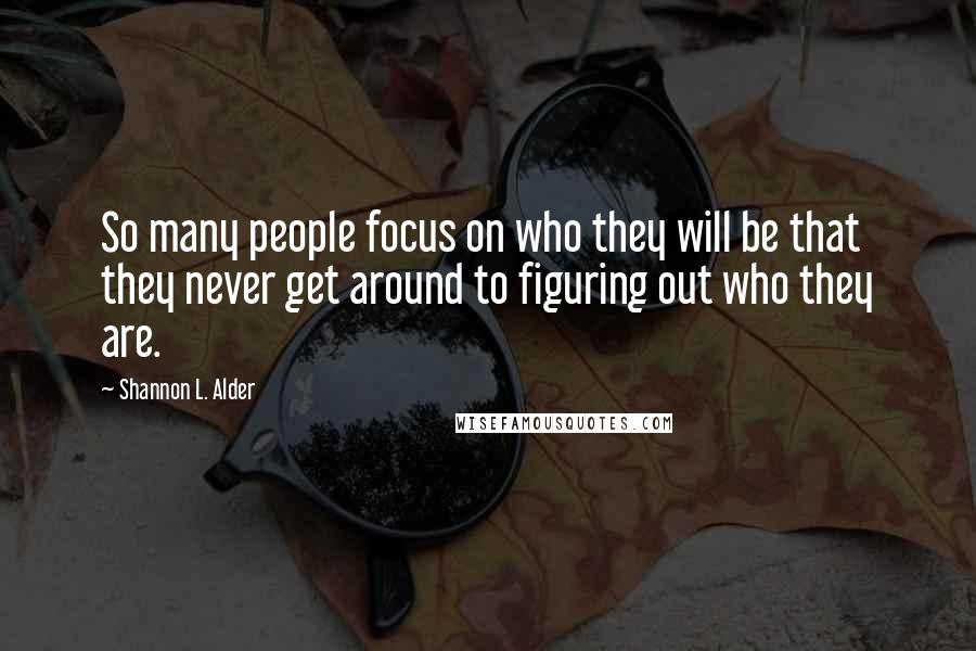 Shannon L. Alder Quotes: So many people focus on who they will be that they never get around to figuring out who they are.