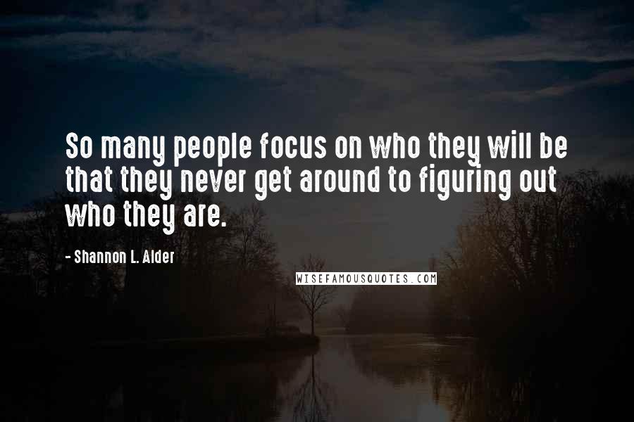 Shannon L. Alder Quotes: So many people focus on who they will be that they never get around to figuring out who they are.