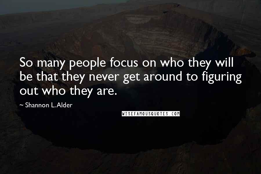 Shannon L. Alder Quotes: So many people focus on who they will be that they never get around to figuring out who they are.