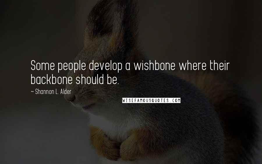 Shannon L. Alder Quotes: Some people develop a wishbone where their backbone should be.