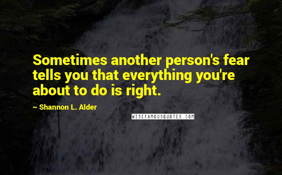 Shannon L. Alder Quotes: Sometimes another person's fear tells you that everything you're about to do is right.