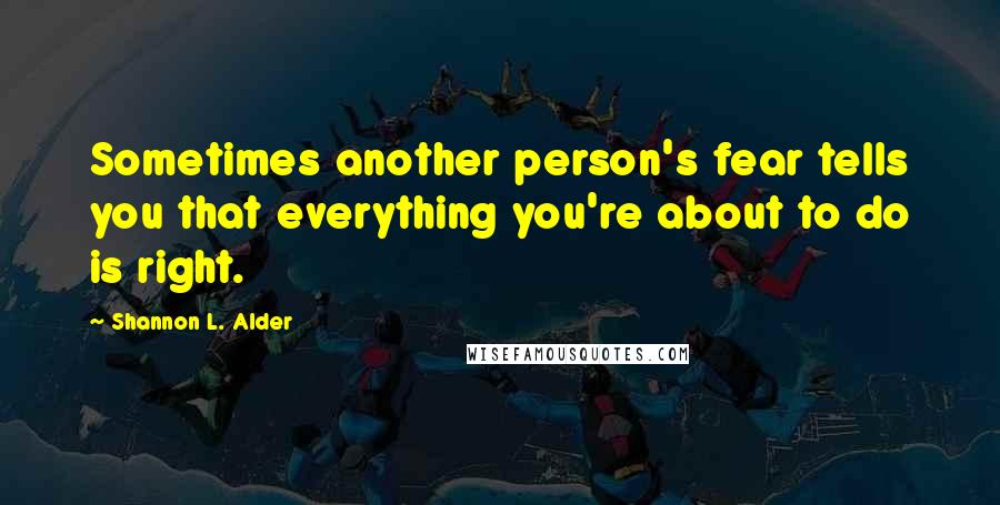 Shannon L. Alder Quotes: Sometimes another person's fear tells you that everything you're about to do is right.