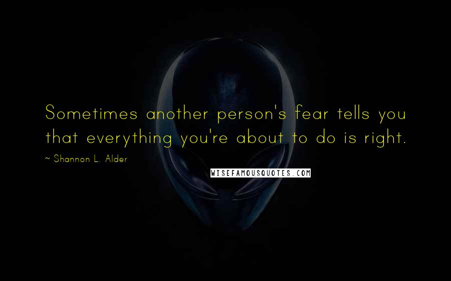 Shannon L. Alder Quotes: Sometimes another person's fear tells you that everything you're about to do is right.