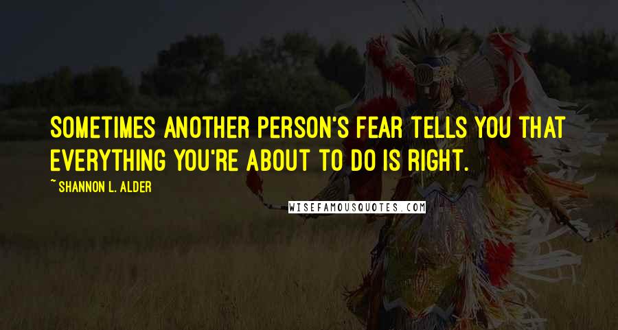 Shannon L. Alder Quotes: Sometimes another person's fear tells you that everything you're about to do is right.