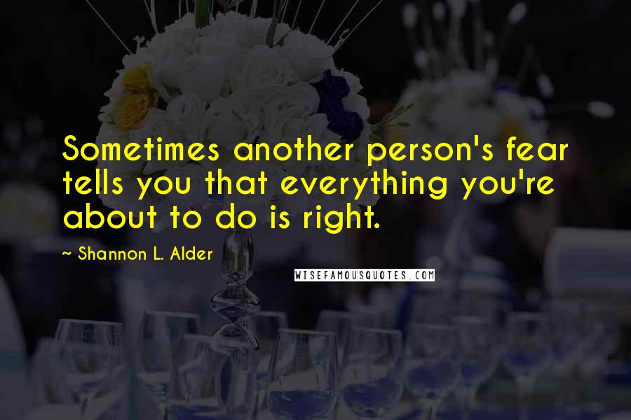 Shannon L. Alder Quotes: Sometimes another person's fear tells you that everything you're about to do is right.