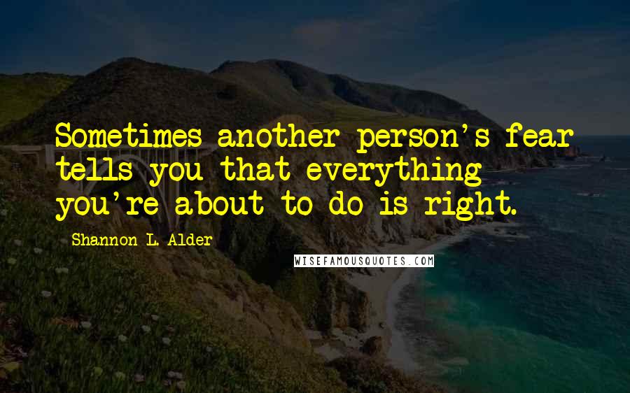 Shannon L. Alder Quotes: Sometimes another person's fear tells you that everything you're about to do is right.