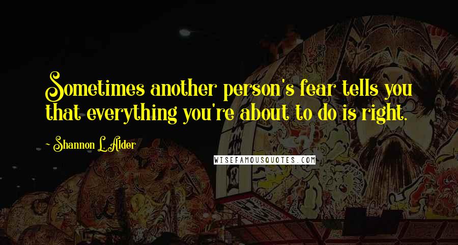 Shannon L. Alder Quotes: Sometimes another person's fear tells you that everything you're about to do is right.