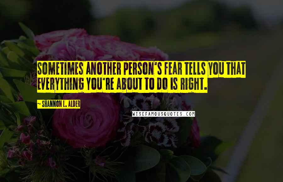 Shannon L. Alder Quotes: Sometimes another person's fear tells you that everything you're about to do is right.