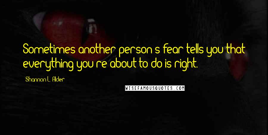 Shannon L. Alder Quotes: Sometimes another person's fear tells you that everything you're about to do is right.