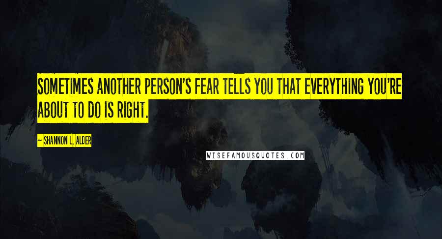 Shannon L. Alder Quotes: Sometimes another person's fear tells you that everything you're about to do is right.