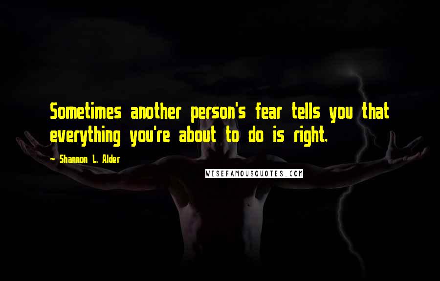 Shannon L. Alder Quotes: Sometimes another person's fear tells you that everything you're about to do is right.