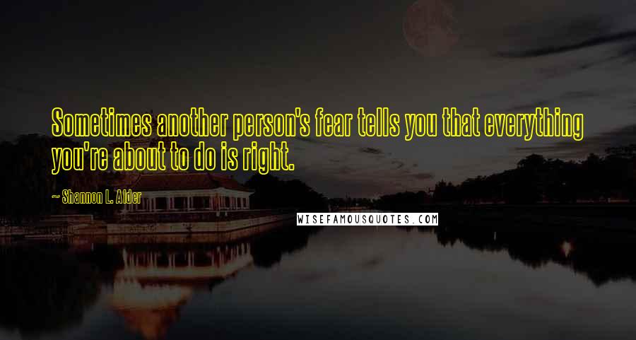 Shannon L. Alder Quotes: Sometimes another person's fear tells you that everything you're about to do is right.