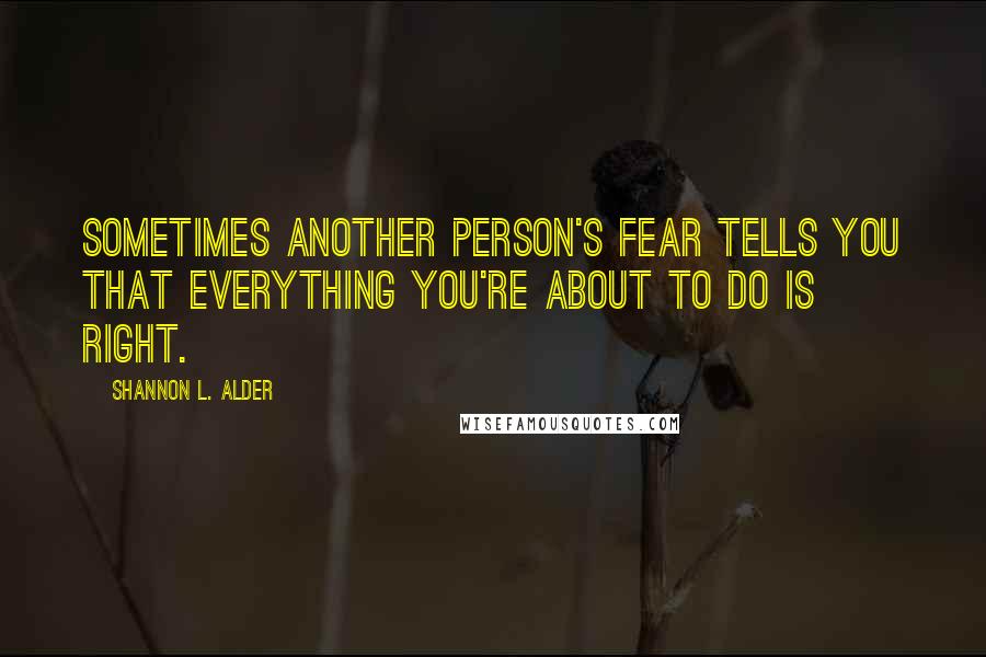 Shannon L. Alder Quotes: Sometimes another person's fear tells you that everything you're about to do is right.