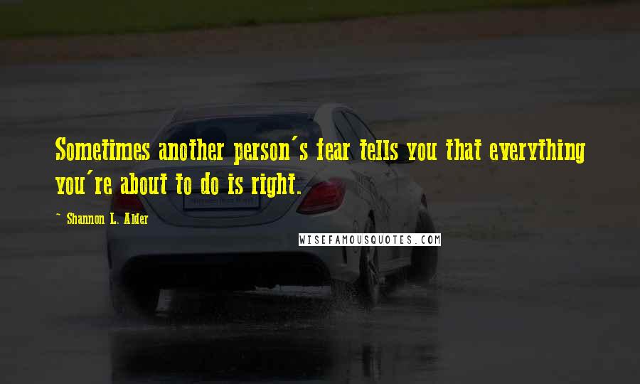 Shannon L. Alder Quotes: Sometimes another person's fear tells you that everything you're about to do is right.