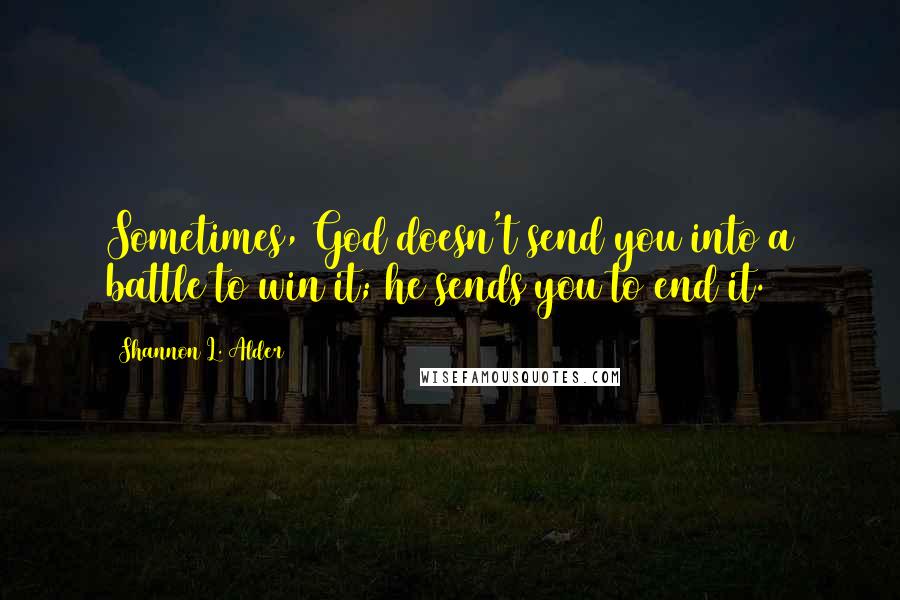 Shannon L. Alder Quotes: Sometimes, God doesn't send you into a battle to win it; he sends you to end it.