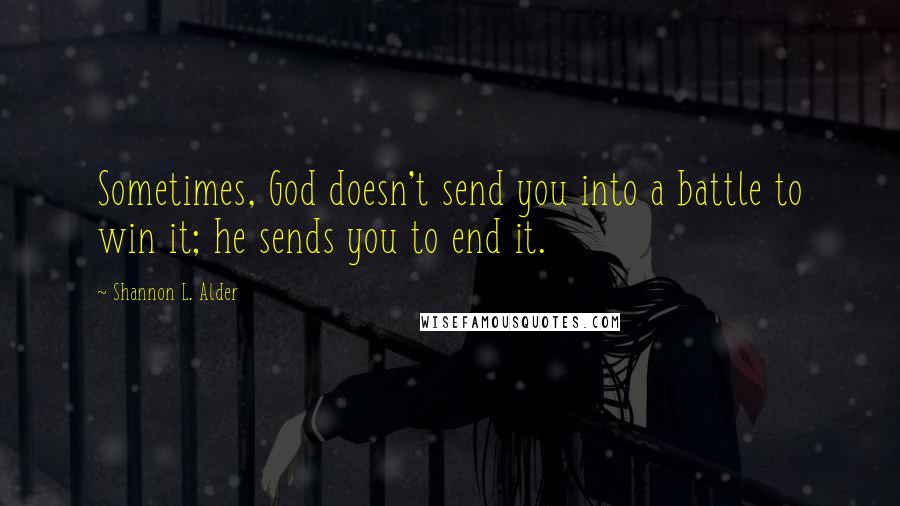 Shannon L. Alder Quotes: Sometimes, God doesn't send you into a battle to win it; he sends you to end it.