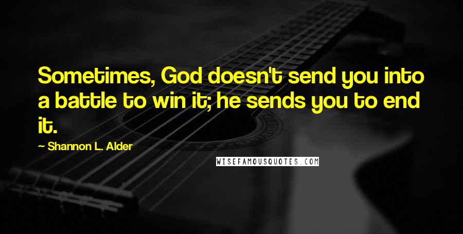 Shannon L. Alder Quotes: Sometimes, God doesn't send you into a battle to win it; he sends you to end it.