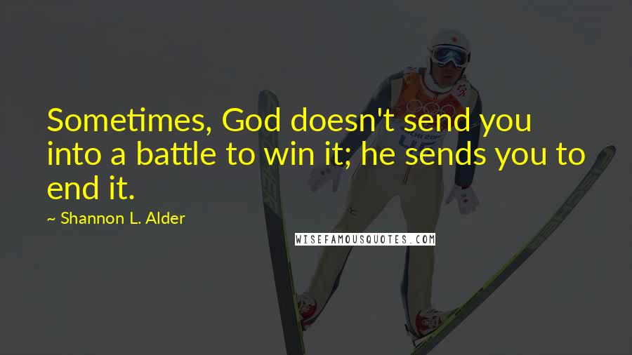 Shannon L. Alder Quotes: Sometimes, God doesn't send you into a battle to win it; he sends you to end it.
