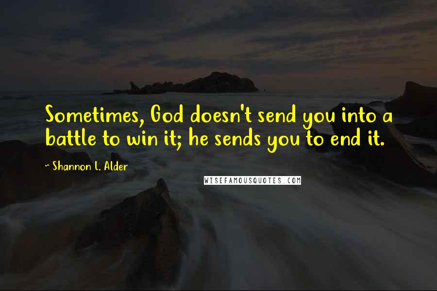 Shannon L. Alder Quotes: Sometimes, God doesn't send you into a battle to win it; he sends you to end it.