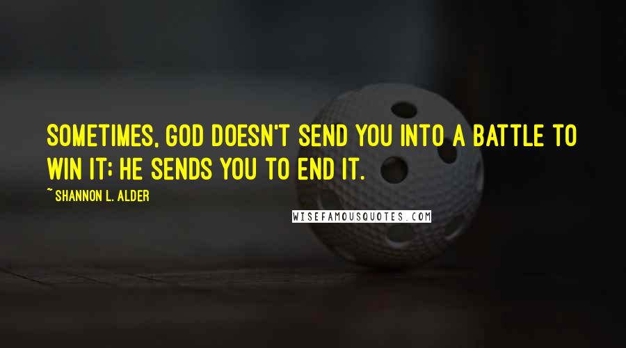 Shannon L. Alder Quotes: Sometimes, God doesn't send you into a battle to win it; he sends you to end it.