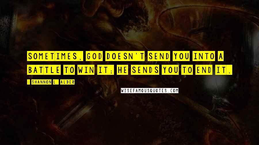 Shannon L. Alder Quotes: Sometimes, God doesn't send you into a battle to win it; he sends you to end it.