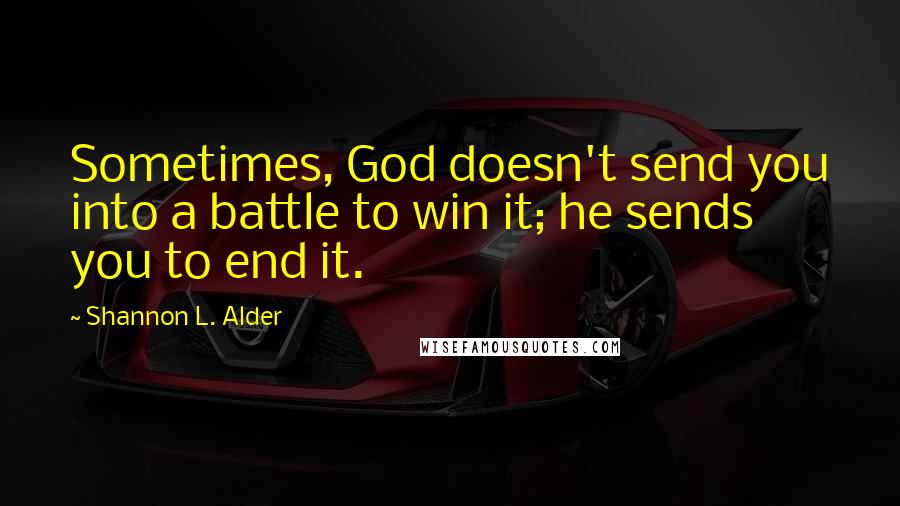 Shannon L. Alder Quotes: Sometimes, God doesn't send you into a battle to win it; he sends you to end it.