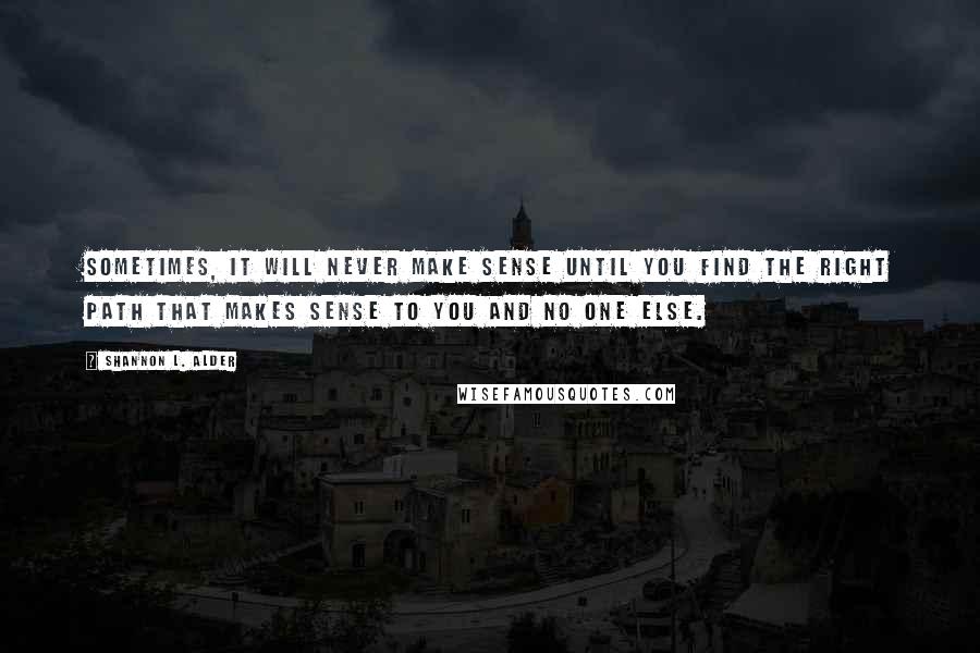 Shannon L. Alder Quotes: Sometimes, it will never make sense until you find the right path that makes sense to you and no one else.