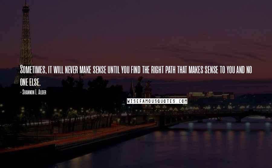 Shannon L. Alder Quotes: Sometimes, it will never make sense until you find the right path that makes sense to you and no one else.