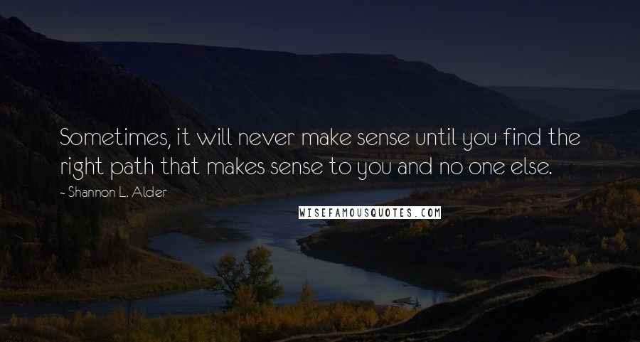 Shannon L. Alder Quotes: Sometimes, it will never make sense until you find the right path that makes sense to you and no one else.