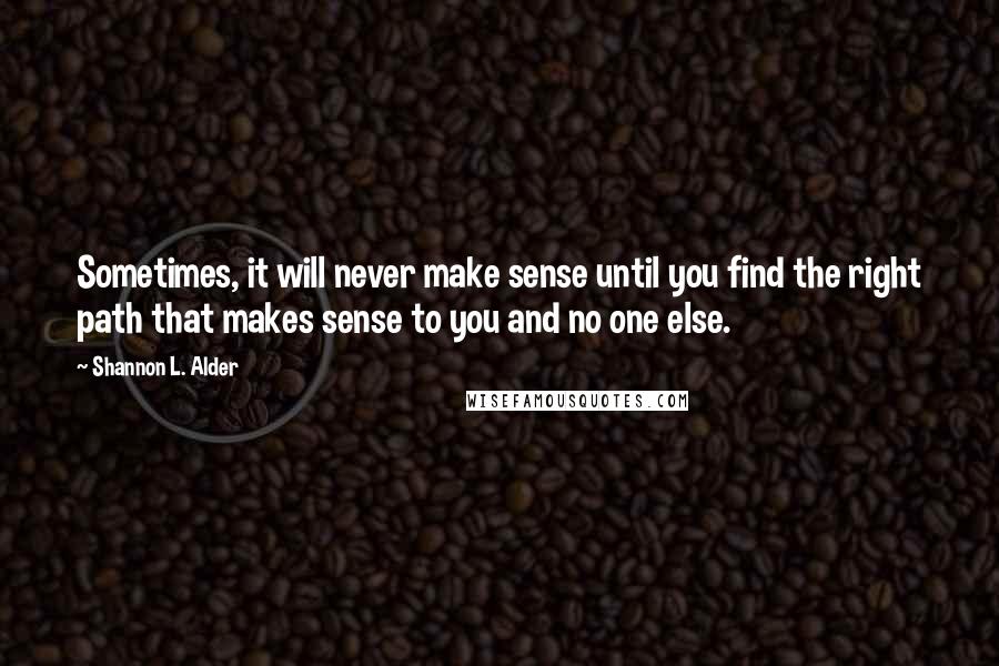 Shannon L. Alder Quotes: Sometimes, it will never make sense until you find the right path that makes sense to you and no one else.