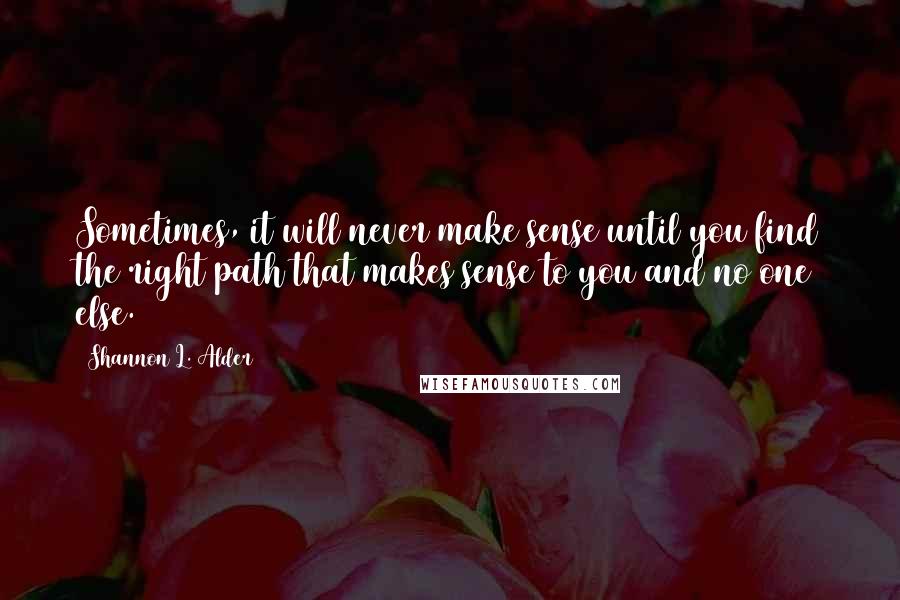 Shannon L. Alder Quotes: Sometimes, it will never make sense until you find the right path that makes sense to you and no one else.