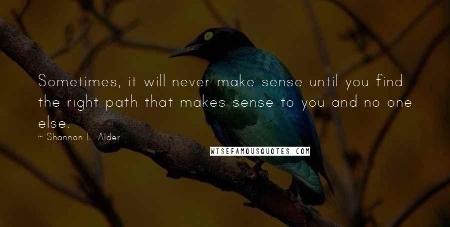 Shannon L. Alder Quotes: Sometimes, it will never make sense until you find the right path that makes sense to you and no one else.