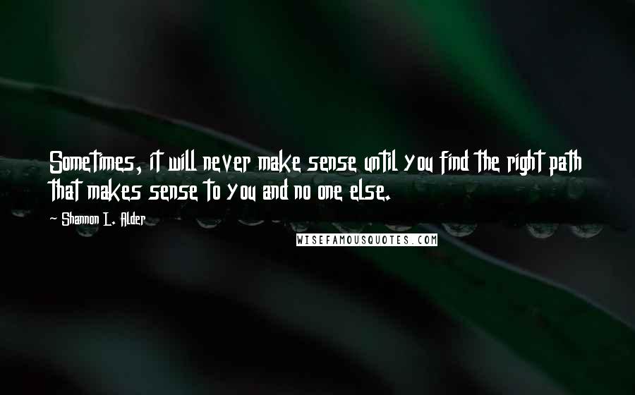 Shannon L. Alder Quotes: Sometimes, it will never make sense until you find the right path that makes sense to you and no one else.