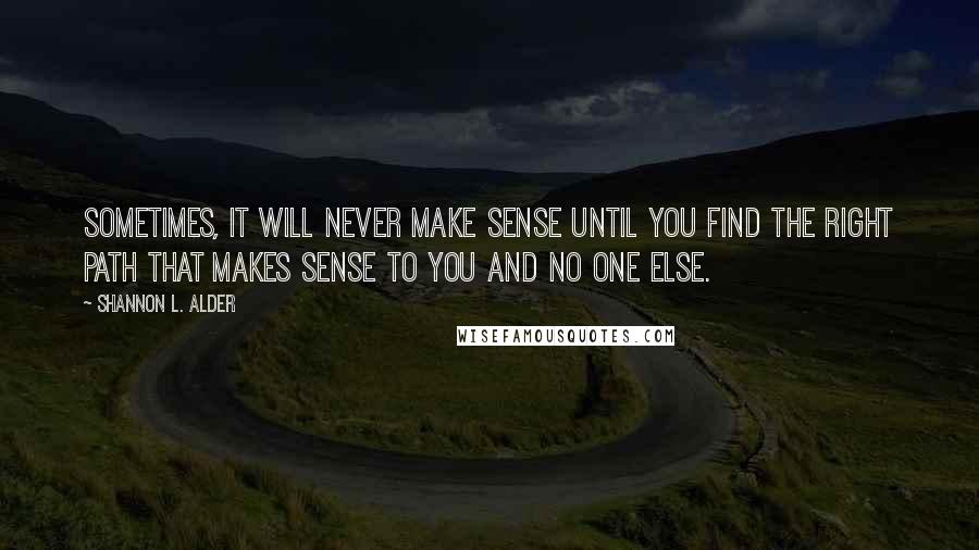 Shannon L. Alder Quotes: Sometimes, it will never make sense until you find the right path that makes sense to you and no one else.