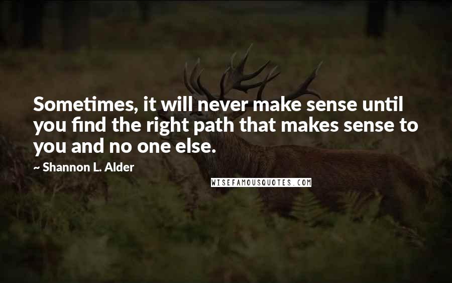 Shannon L. Alder Quotes: Sometimes, it will never make sense until you find the right path that makes sense to you and no one else.