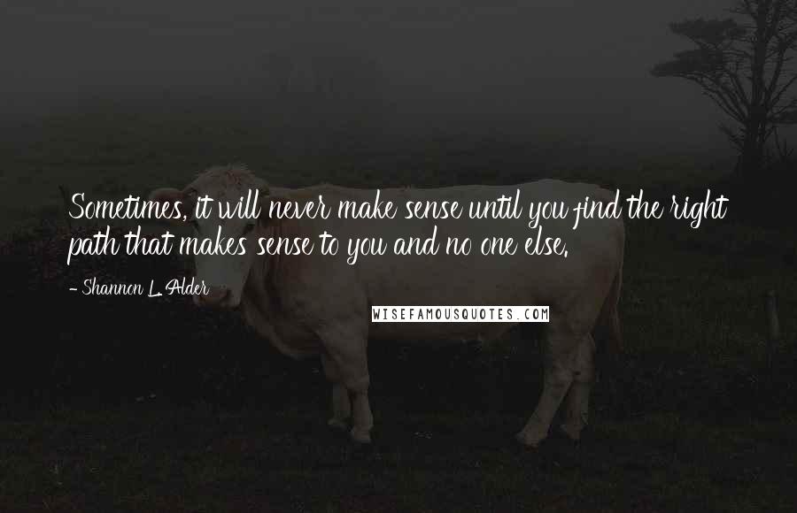 Shannon L. Alder Quotes: Sometimes, it will never make sense until you find the right path that makes sense to you and no one else.