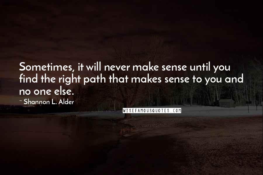 Shannon L. Alder Quotes: Sometimes, it will never make sense until you find the right path that makes sense to you and no one else.