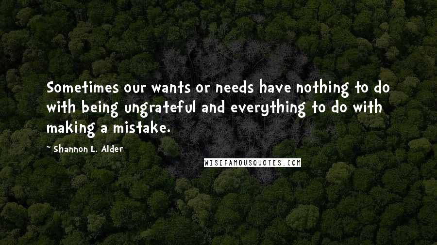 Shannon L. Alder Quotes: Sometimes our wants or needs have nothing to do with being ungrateful and everything to do with making a mistake.